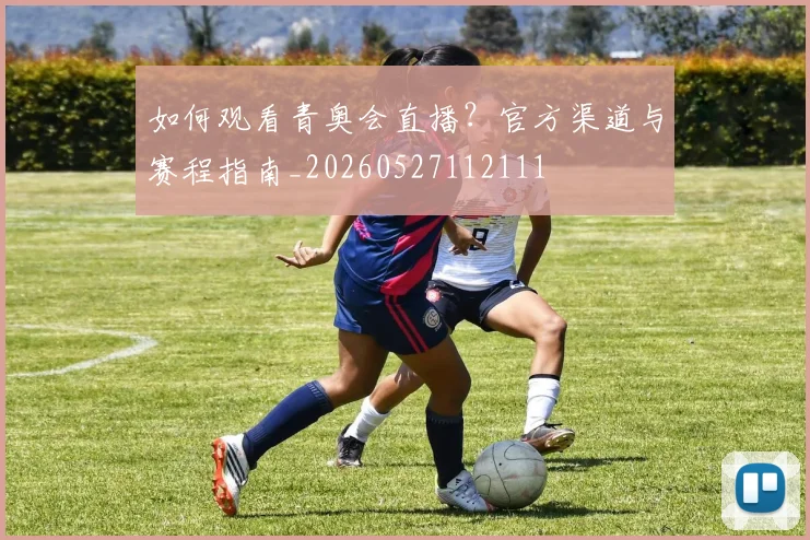 如何观看青奥会直播?官方渠道与赛程指南_20260527112111